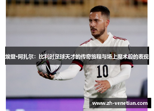 埃登·阿扎尔:比利时足球天才的传奇旅程与场上魔术般的表现 埃登·阿扎尔:比利时足球天才的传奇旅程与场上魔术般的表现