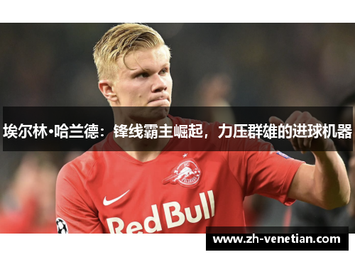 埃尔林·哈兰德：锋线霸主崛起，力压群雄的进球机器