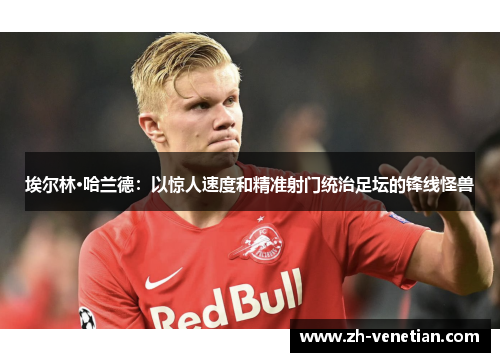 埃尔林·哈兰德：以惊人速度和精准射门统治足坛的锋线怪兽