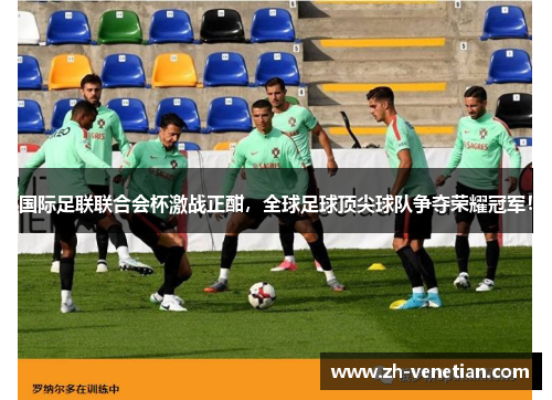 国际足联联合会杯激战正酣，全球足球顶尖球队争夺荣耀冠军！