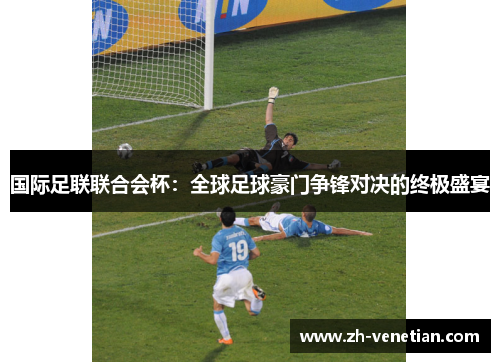 国际足联联合会杯:全球足球豪门争锋对决的终极盛宴 国际足联联合会杯:全球足球豪门争锋对决的终极盛宴