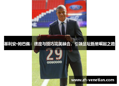 基利安·姆巴佩:速度与技巧完美融合,引领足坛新星崛起之路 基利安·姆巴佩:速度与技巧完美融合,引领足坛新星崛起之路