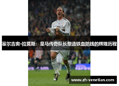 塞尔吉奥·拉莫斯：皇马传奇队长塑造铁血防线的辉煌历程