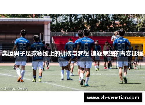 奥运男子足球赛场上的拼搏与梦想 追逐荣耀的青春征程 奥运男子足球赛场上的拼搏与梦想 追逐荣耀的青春征程