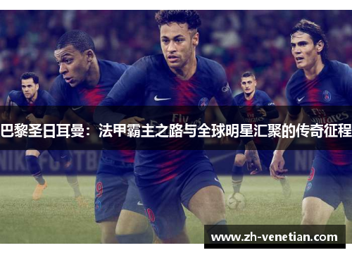 巴黎圣日耳曼：法甲霸主之路与全球明星汇聚的传奇征程