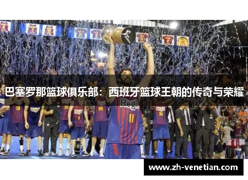 巴塞罗那篮球俱乐部：西班牙篮球王朝的传奇与荣耀