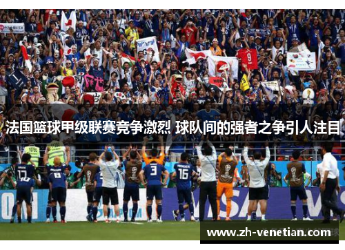 法国篮球甲级联赛竞争激烈 球队间的强者之争引人注目