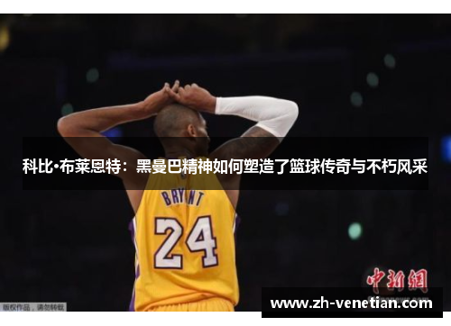 科比·布莱恩特:黑曼巴精神如何塑造了篮球传奇与不朽风采 科比·布莱恩特:黑曼巴精神如何塑造了篮球传奇与不朽风采