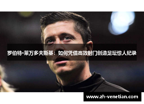 罗伯特·莱万多夫斯基：如何凭借高效射门创造足坛惊人纪录