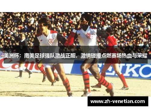 美洲杯：南美足球强队激战正酣，激情碰撞点燃赛场热血与荣耀