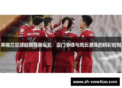 英格兰足球超级联赛纵览：豪门争锋与风云激荡的精彩时刻