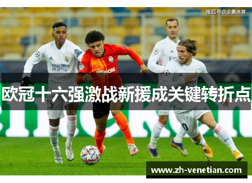 欧冠十六强激战新援成关键转折点 欧冠十六强激战新援成关键转折点
