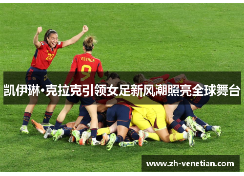 凯伊琳·克拉克引领女足新风潮照亮全球舞台