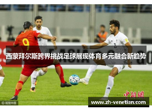 西蒙拜尔斯跨界挑战足球展现体育多元融合新趋势