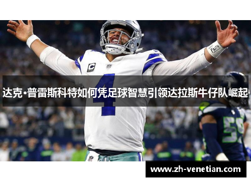达克·普雷斯科特如何凭足球智慧引领达拉斯牛仔队崛起 达克·普雷斯科特如何凭足球智慧引领达拉斯牛仔队崛起