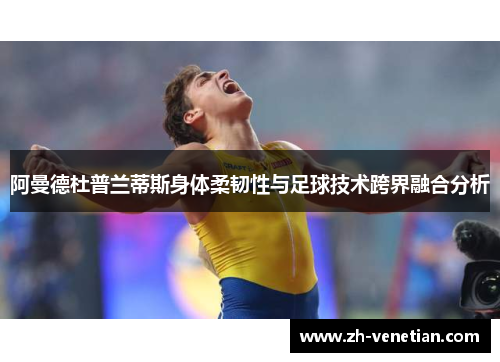 阿曼德杜普兰蒂斯身体柔韧性与足球技术跨界融合分析 阿曼德杜普兰蒂斯身体柔韧性与足球技术跨界融合分析