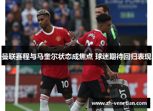曼联赛程与马奎尔状态成焦点 球迷期待回归表现 曼联赛程与马奎尔状态成焦点 球迷期待回归表现