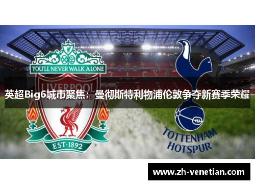 英超Big6城市聚焦:曼彻斯特利物浦伦敦争夺新赛季荣耀 英超Big6城市聚焦:曼彻斯特利物浦伦敦争夺新赛季荣耀