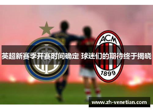 英超新赛季开赛时间确定 球迷们的期待终于揭晓