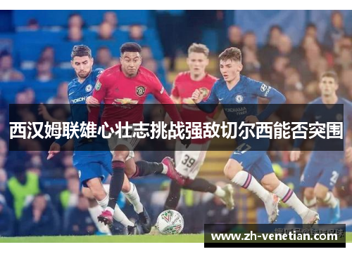 西汉姆联雄心壮志挑战强敌切尔西能否突围