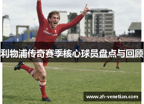 利物浦传奇赛季核心球员盘点与回顾 利物浦传奇赛季核心球员盘点与回顾