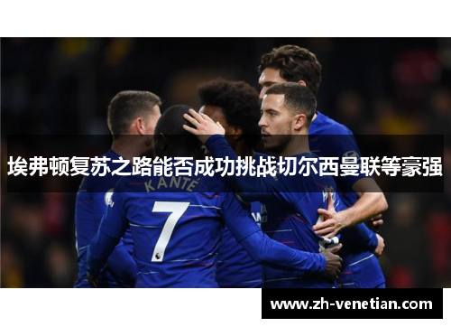 埃弗顿复苏之路能否成功挑战切尔西曼联等豪强 埃弗顿复苏之路能否成功挑战切尔西曼联等豪强