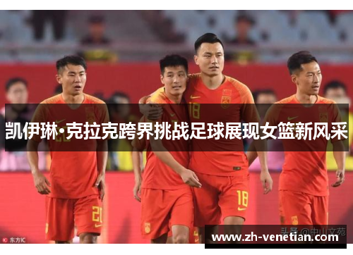 凯伊琳·克拉克跨界挑战足球展现女篮新风采 凯伊琳·克拉克跨界挑战足球展现女篮新风采