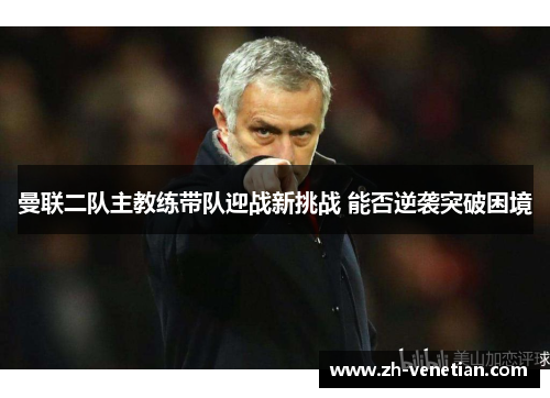 曼联二队主教练带队迎战新挑战 能否逆袭突破困境