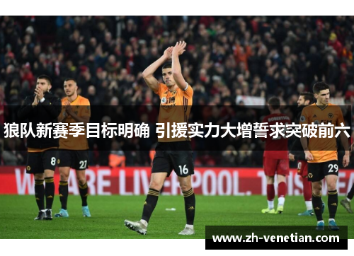 狼队新赛季目标明确 引援实力大增誓求突破前六 狼队新赛季目标明确 引援实力大增誓求突破前六