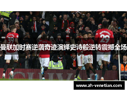 曼联加时赛逆袭奇迹演绎史诗般逆转震撼全场
